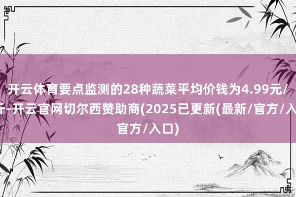 开云体育要点监测的28种蔬菜平均价钱为4.99元/公斤-开云官网切尔西赞助商(2025已更新(最新/官方/入口)