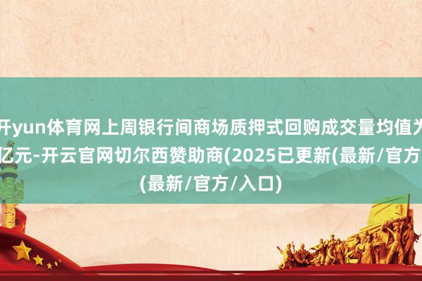 开yun体育网上周银行间商场质押式回购成交量均值为7.6万亿元-开云官网切尔西赞助商(2025已更新(最新/官方/入口)