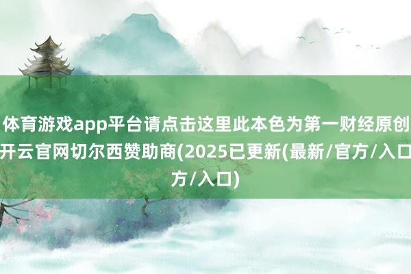 体育游戏app平台请点击这里此本色为第一财经原创-开云官网切尔西赞助商(2025已更新(最新/官方/入口)