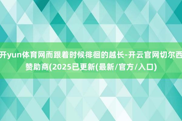 开yun体育网而跟着时候徘徊的越长-开云官网切尔西赞助商(2025已更新(最新/官方/入口)