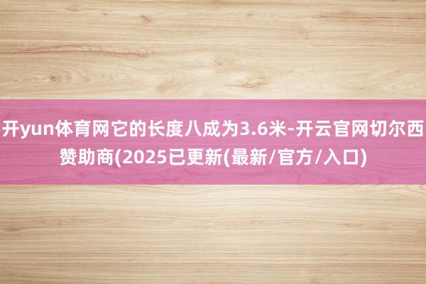 开yun体育网它的长度八成为3.6米-开云官网切尔西赞助商(2025已更新(最新/官方/入口)