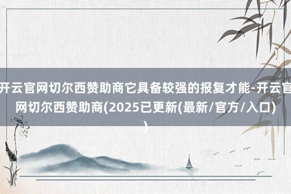 开云官网切尔西赞助商它具备较强的报复才能-开云官网切尔西赞助商(2025已更新(最新/官方/入口)