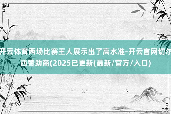 开云体育两场比赛王人展示出了高水准-开云官网切尔西赞助商(2025已更新(最新/官方/入口)