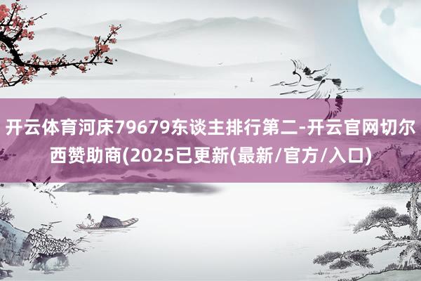 开云体育河床79679东谈主排行第二-开云官网切尔西赞助商(2025已更新(最新/官方/入口)