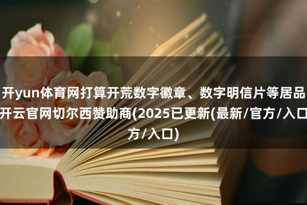 开yun体育网打算开荒数字徽章、数字明信片等居品-开云官网切尔西赞助商(2025已更新(最新/官方/入口)