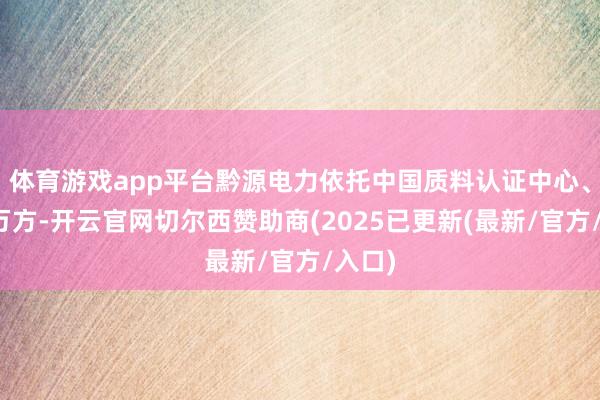体育游戏app平台黔源电力依托中国质料认证中心、华电万方-开云官网切尔西赞助商(2025已更新(最新/官方/入口)