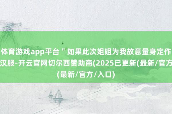 体育游戏app平台＂如果此次姐姐为我故意量身定作念一套汉服-开云官网切尔西赞助商(2025已更新(最新/官方/入口)