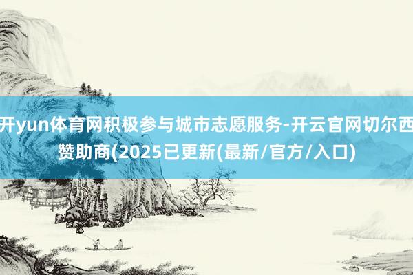 开yun体育网积极参与城市志愿服务-开云官网切尔西赞助商(2025已更新(最新/官方/入口)