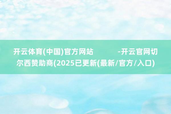 开云体育(中国)官方网站            -开云官网切尔西赞助商(2025已更新(最新/官方/入口)