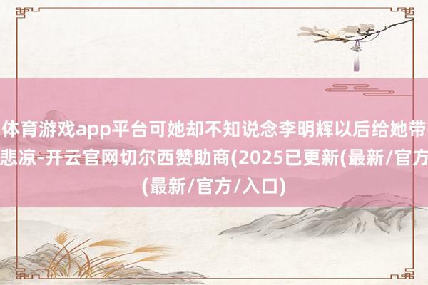 体育游戏app平台可她却不知说念李明辉以后给她带了几许悲凉-开云官网切尔西赞助商(2025已更新(最新/官方/入口)