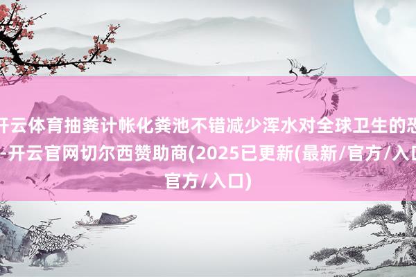开云体育抽粪计帐化粪池不错减少浑水对全球卫生的恐吓-开云官网切尔西赞助商(2025已更新(最新/官方/入口)