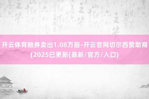 开云体育融券卖出1.08万股-开云官网切尔西赞助商(2025已更新(最新/官方/入口)