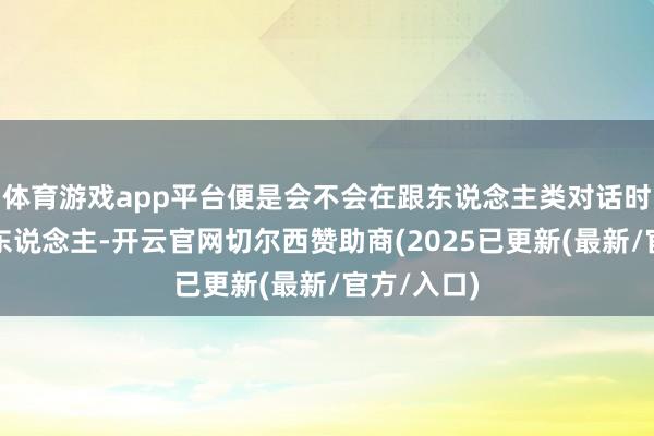 体育游戏app平台便是会不会在跟东说念主类对话时耍神思骗东说念主-开云官网切尔西赞助商(2025已更新(最新/官方/入口)