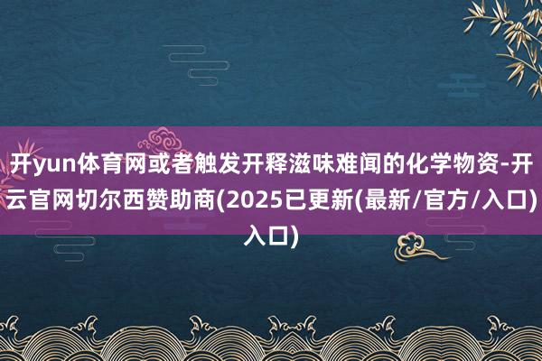 开yun体育网或者触发开释滋味难闻的化学物资-开云官网切尔西赞助商(2025已更新(最新/官方/入口)