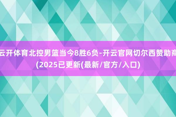 云开体育北控男篮当今8胜6负-开云官网切尔西赞助商(2025已更新(最新/官方/入口)