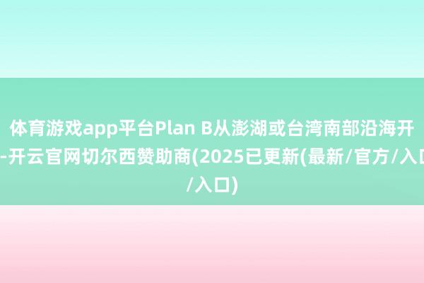体育游戏app平台Plan B从澎湖或台湾南部沿海开拔-开云官网切尔西赞助商(2025已更新(最新/官方/入口)