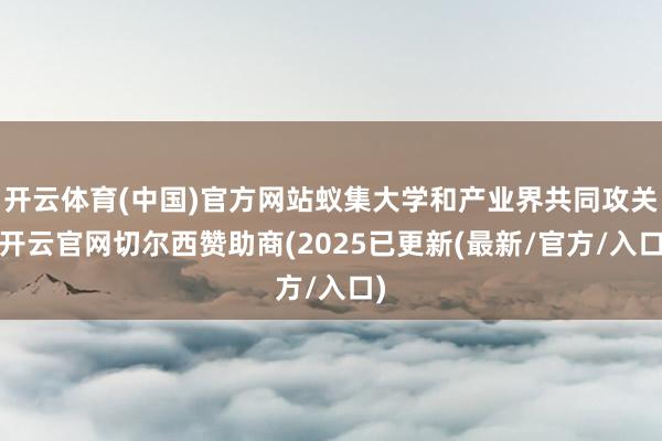 开云体育(中国)官方网站蚁集大学和产业界共同攻关-开云官网切尔西赞助商(2025已更新(最新/官方/入口)