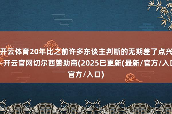 开云体育20年比之前许多东谈主判断的无期差了点兴味-开云官网切尔西赞助商(2025已更新(最新/官方/入口)