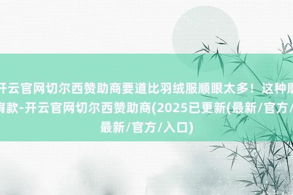 开云官网切尔西赞助商要道比羽绒服顺眼太多！这种廓形落肩款-开云官网切尔西赞助商(2025已更新(最新/官方/入口)