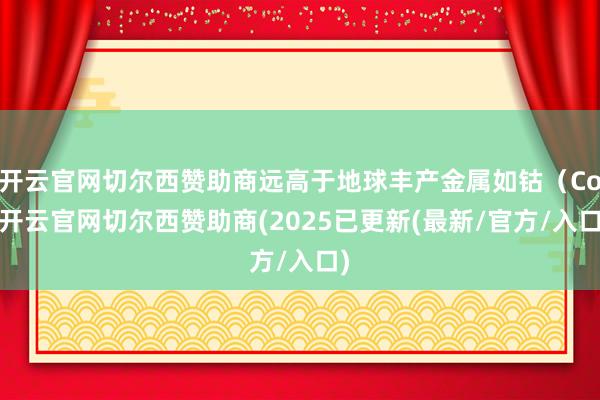 开云官网切尔西赞助商远高于地球丰产金属如钴（Co-开云官网切尔西赞助商(2025已更新(最新/官方/入口)