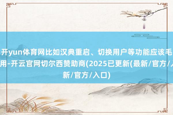 开yun体育网比如汉典重启、切换用户等功能应该毛糙易用-开云官网切尔西赞助商(2025已更新(最新/官方/入口)