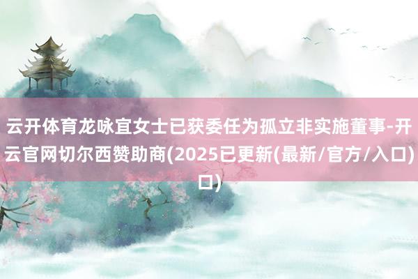 云开体育　　龙咏宜女士已获委任为孤立非实施董事-开云官网切尔西赞助商(2025已更新(最新/官方/入口)