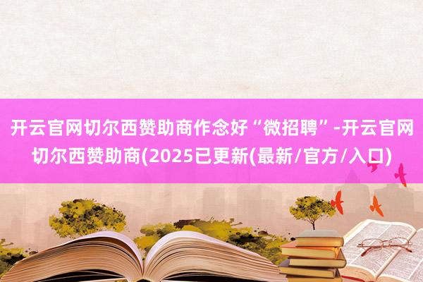 开云官网切尔西赞助商　　作念好“微招聘”-开云官网切尔西赞助商(2025已更新(最新/官方/入口)