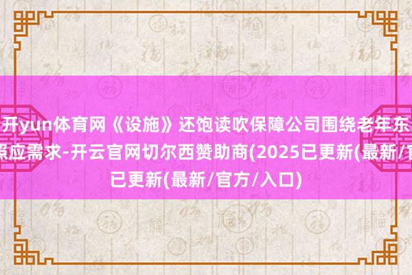 开yun体育网《设施》还饱读吹保障公司围绕老年东谈主健康照应需求-开云官网切尔西赞助商(2025已更新(最新/官方/入口)