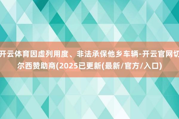 开云体育因虚列用度、非法承保他乡车辆-开云官网切尔西赞助商(2025已更新(最新/官方/入口)