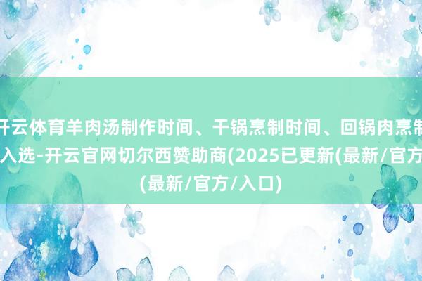 开云体育羊肉汤制作时间、干锅烹制时间、回锅肉烹制时间等入选-开云官网切尔西赞助商(2025已更新(最新/官方/入口)