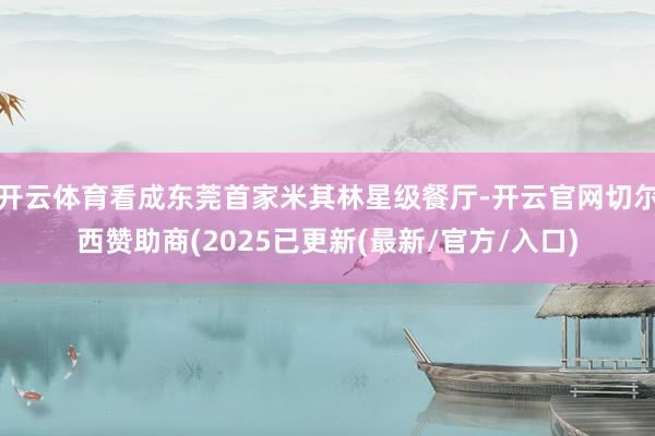 开云体育看成东莞首家米其林星级餐厅-开云官网切尔西赞助商(2025已更新(最新/官方/入口)