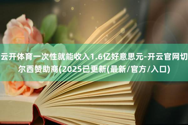 云开体育一次性就能收入1.6亿好意思元-开云官网切尔西赞助商(2025已更新(最新/官方/入口)