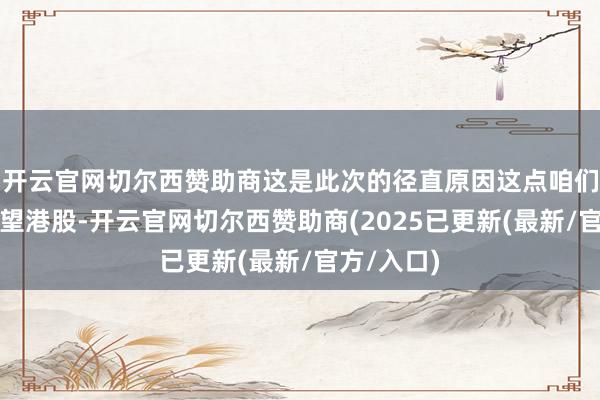 开云官网切尔西赞助商这是此次的径直原因这点咱们不妨来望望港股-开云官网切尔西赞助商(2025已更新(最新/官方/入口)