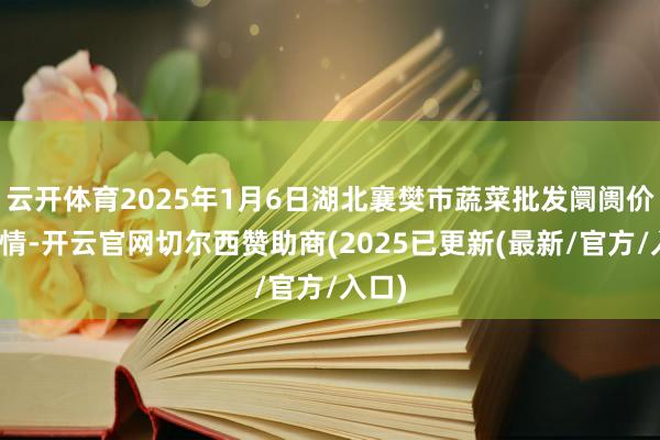 云开体育2025年1月6日湖北襄樊市蔬菜批发阛阓价钱行情-开云官网切尔西赞助商(2025已更新(最新/官方/入口)