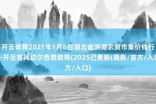 开云体育2025年1月6日湖北省洪湖农贸市集价钱行情-开云官网切尔西赞助商(2025已更新(最新/官方/入口)