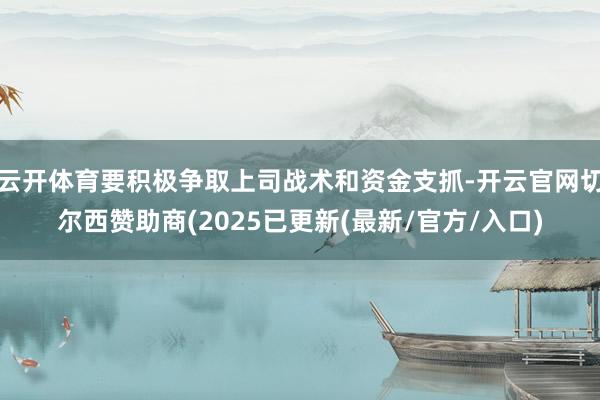 云开体育要积极争取上司战术和资金支抓-开云官网切尔西赞助商(2025已更新(最新/官方/入口)