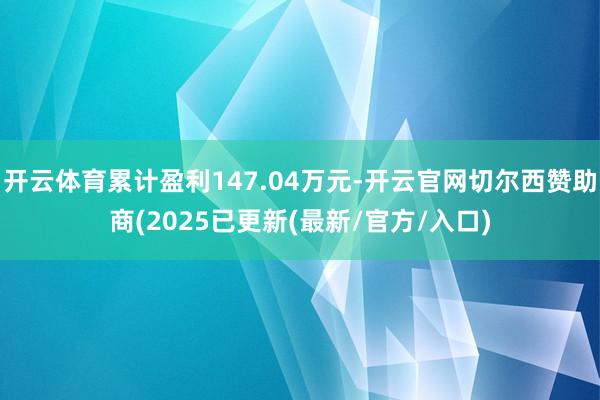 开云体育累计盈利147.04万元-开云官网切尔西赞助商(2025已更新(最新/官方/入口)