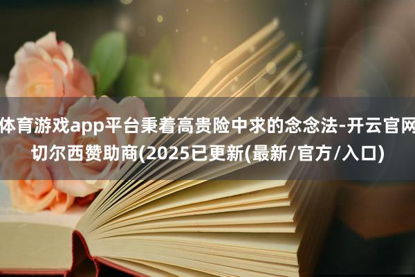 体育游戏app平台秉着高贵险中求的念念法-开云官网切尔西赞助商(2025已更新(最新/官方/入口)