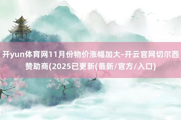 开yun体育网11月份物价涨幅加大-开云官网切尔西赞助商(2025已更新(最新/官方/入口)