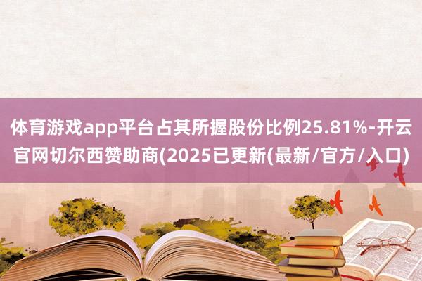 体育游戏app平台占其所握股份比例25.81%-开云官网切尔西赞助商(2025已更新(最新/官方/入口)