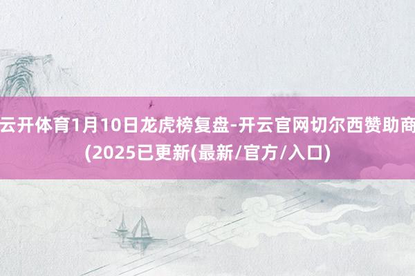 云开体育1月10日龙虎榜复盘-开云官网切尔西赞助商(2025已更新(最新/官方/入口)