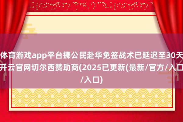 体育游戏app平台挪公民赴华免签战术已延迟至30天-开云官网切尔西赞助商(2025已更新(最新/官方/入口)