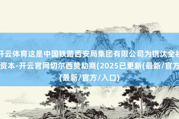 开云体育这是中国铁路西安局集团有限公司为镌汰全社会物流资本-开云官网切尔西赞助商(2025已更新(最新/官方/入口)