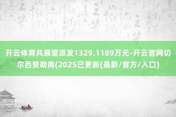 开云体育共展望派发1329.1189万元-开云官网切尔西赞助商(2025已更新(最新/官方/入口)