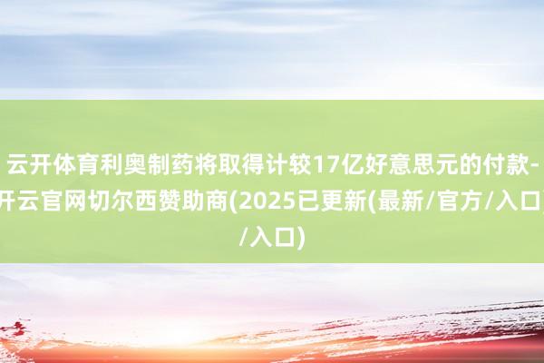 云开体育利奥制药将取得计较17亿好意思元的付款-开云官网切尔西赞助商(2025已更新(最新/官方/入口)