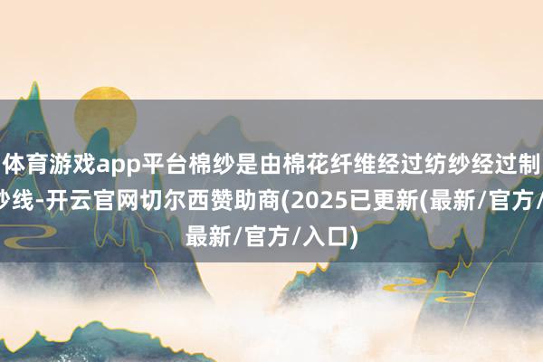 体育游戏app平台棉纱是由棉花纤维经过纺纱经过制成的纱线-开云官网切尔西赞助商(2025已更新(最新/官方/入口)