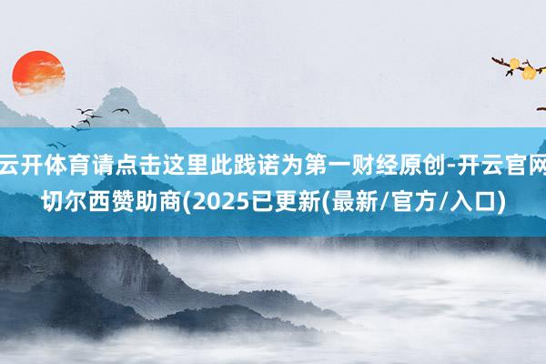 云开体育请点击这里此践诺为第一财经原创-开云官网切尔西赞助商(2025已更新(最新/官方/入口)