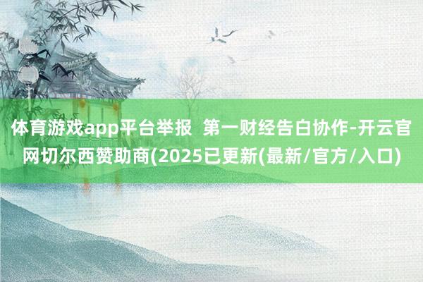 体育游戏app平台举报  第一财经告白协作-开云官网切尔西赞助商(2025已更新(最新/官方/入口)
