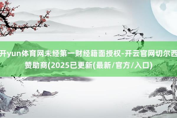 开yun体育网未经第一财经籍面授权-开云官网切尔西赞助商(2025已更新(最新/官方/入口)
