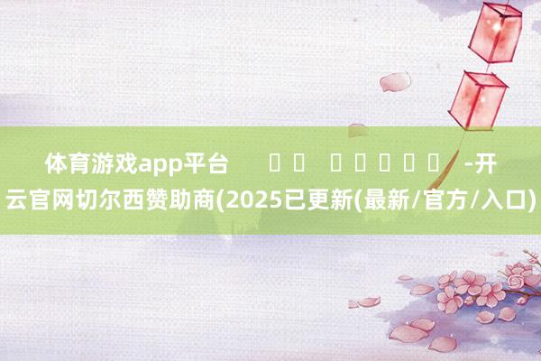 体育游戏app平台      		  					  -开云官网切尔西赞助商(2025已更新(最新/官方/入口)